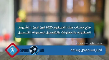 فتح حساب بنك الخرطوم 2025 أون لاين: الشروط المطلوبة والخطوات بالتفصيل لسهولة التسجيل